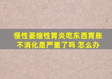 慢性萎缩性胃炎吃东西胃胀不消化是严重了吗 怎么办